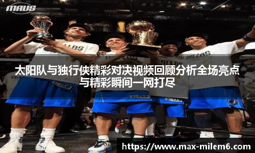 太阳队与独行侠精彩对决视频回顾分析全场亮点与精彩瞬间一网打尽